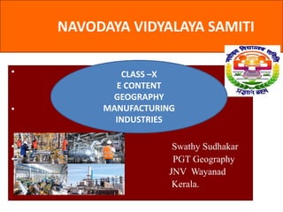 NAVODAYA VIDYALAYA SAMITI
•
•
• Swathy Sudhakar
• PGT Geography
JNV Wayanad
Kerala.
CLASS –X
E CONTENT
GEOGRAPHY
MANUFACTURING
INDUSTRIES
 