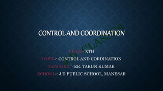 CONTROL AND COORDINATION
CLASS- XTH
TOPIC:- CONTROL AND CORDINATION
TEACHER :- ER. TARUN KUMAR
SCHOOL:- J.D PUBLIC SCHOOL, MANESAR
 