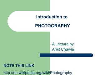 Introduction to  PHOTOGRAPHY A Lecture by  Amit Chawla NOTE THIS LINK  http //en.wikipedia.org/wiki/Photography 