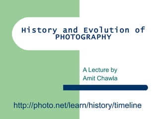 History and Evolution of PHOTOGRAPHY A Lecture by  Amit Chawla http://photo.net/learn/history/timeline 