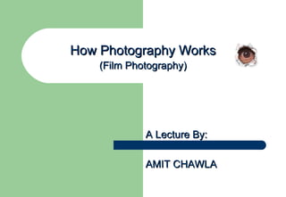 How Photography Works
    (Film Photography)




             A Lecture By:

             AMIT CHAWLA
 