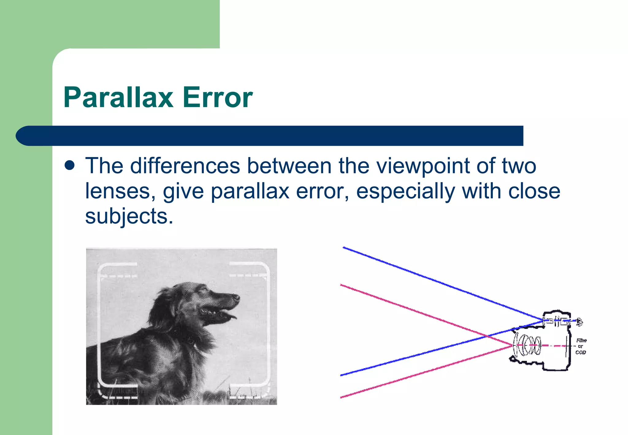 Parallax Error The differences between the viewpoint of two lenses, give parallax error, especially with close subjects. 