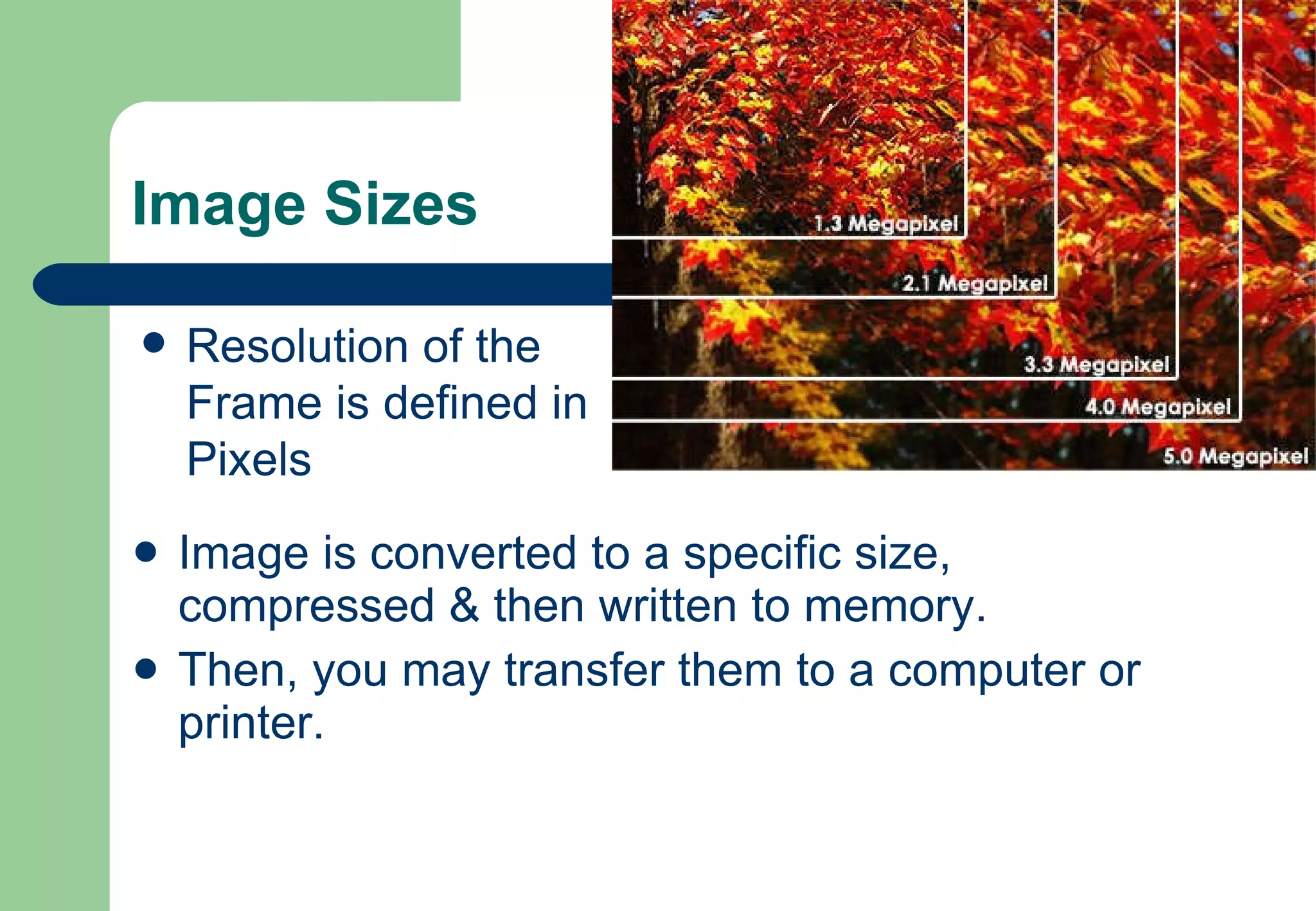 Image Sizes Image is converted to a specific size, compressed & then written to memory. Then, you may transfer them to a computer or printer.  Resolution of the Frame is defined in Pixels 
