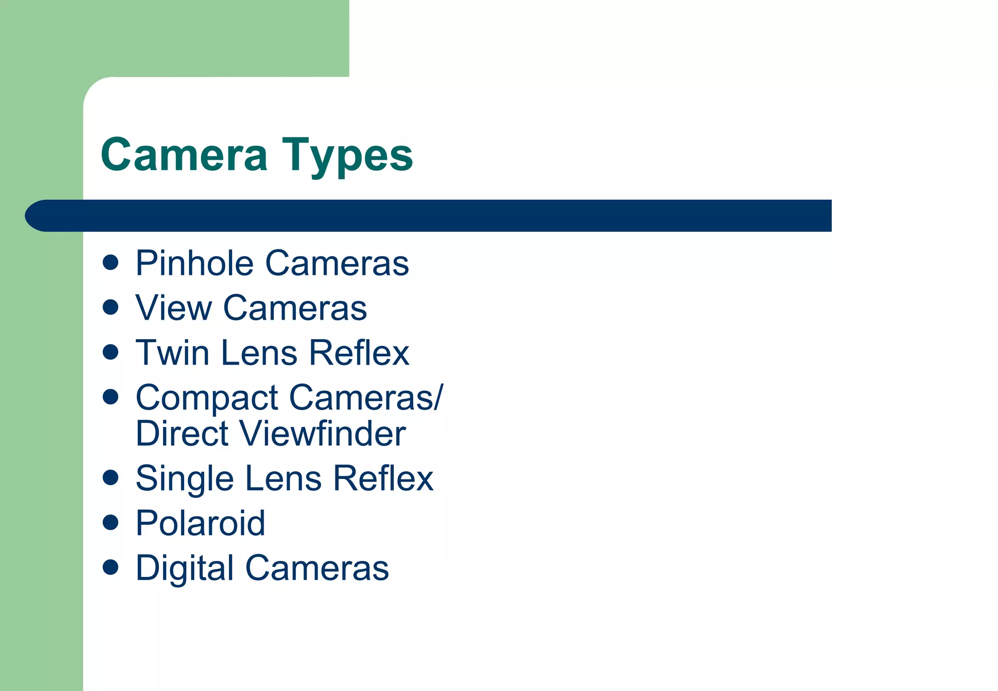 Camera Types Pinhole Cameras View Cameras Twin Lens Reflex Compact Cameras/ Direct Viewfinder Single Lens Reflex Polaroid Digital Cameras 