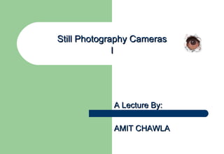Still Photography Cameras I A Lecture By: AMIT CHAWLA 