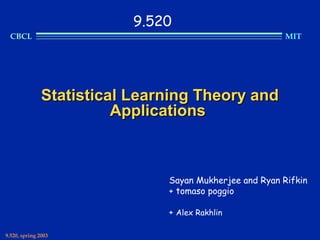 9.520
  CBCL                                                   MIT




               Statistical Learning Theory and
                         Applications



                               Sayan Mukherjee and Ryan Rifkin
                               + tomaso poggio

                               + Alex Rakhlin

9.520, spring 2003
 