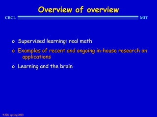 Overview of overview
  CBCL                                                    MIT




        o Supervised learning: real math
        o Examples of recent and ongoing in-house research on
           applications
        o Learning and the brain




9.520, spring 2003
 