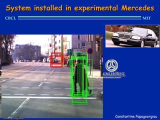 System installed in experimental Mercedes
  CBCL                                                           MIT




                     A fast version, integrated
                     with a real-time obstacle
                             detection system

                                        MPEG




9.520, spring 2003                                Constantine Papageorgiou
 