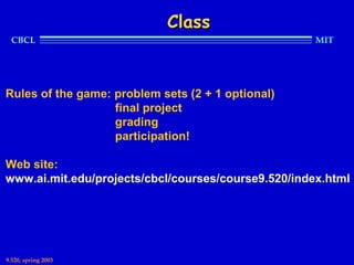 Class
  CBCL                                               MIT




Rules of the game: problem sets (2 + 1 optional)
                   final project
                   grading
                   participation!

Web site:
www.ai.mit.edu/projects/cbcl/courses/course9.520/index.html




9.520, spring 2003
 
