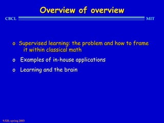 Overview of overview
  CBCL                                                   MIT




        o Supervised learning: the problem and how to frame
           it within classical math
        o Examples of in-house applications
        o Learning and the brain




9.520, spring 2003
 