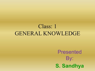 Class: 1
GENERAL KNOWLEDGE
Presented
By:
S. Sandhya
 
