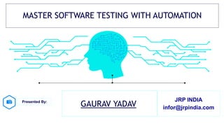 MASTER SOFTWARE TESTING WITH AUTOMATION
Presented By:
GAURAV YADAV
JRP INDIA
infor@jrpindia.com
 