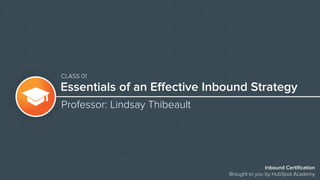 Essentials of an Effective Inbound Strategy
Professor: Lindsay Thibeault
Inbound Certification
Brought to you by HubSpot Academy
CLASS 01
 