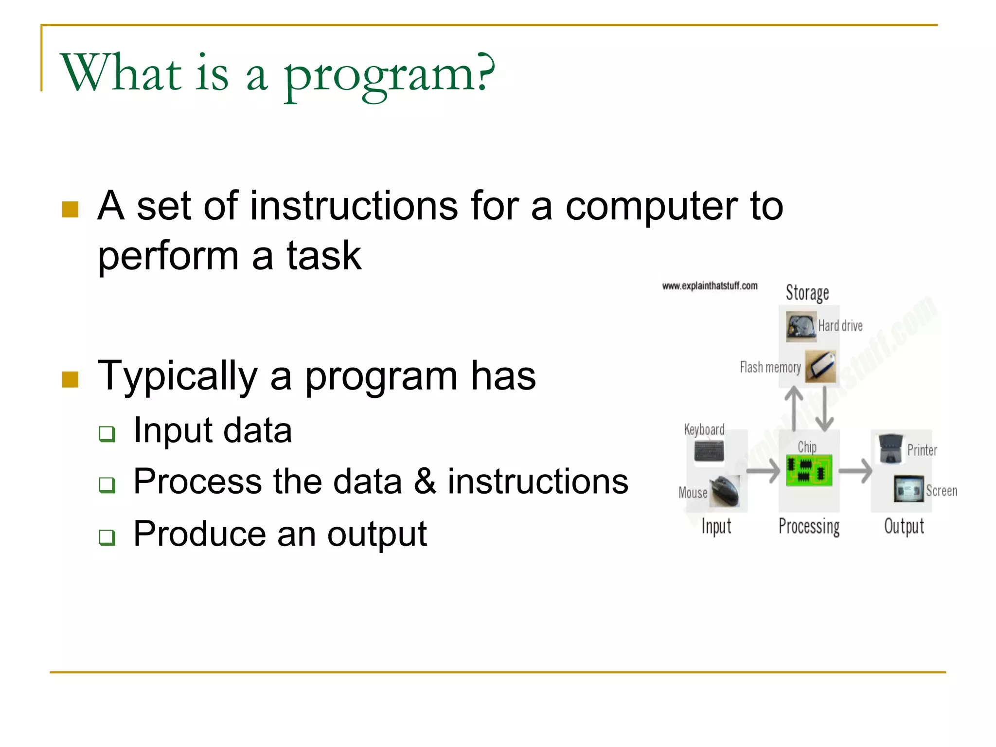 What is a program?
n A set of instructions for a computer to
perform a task
n Typically a program has
q Input data
q Process the data & instructions
q Produce an output
 
