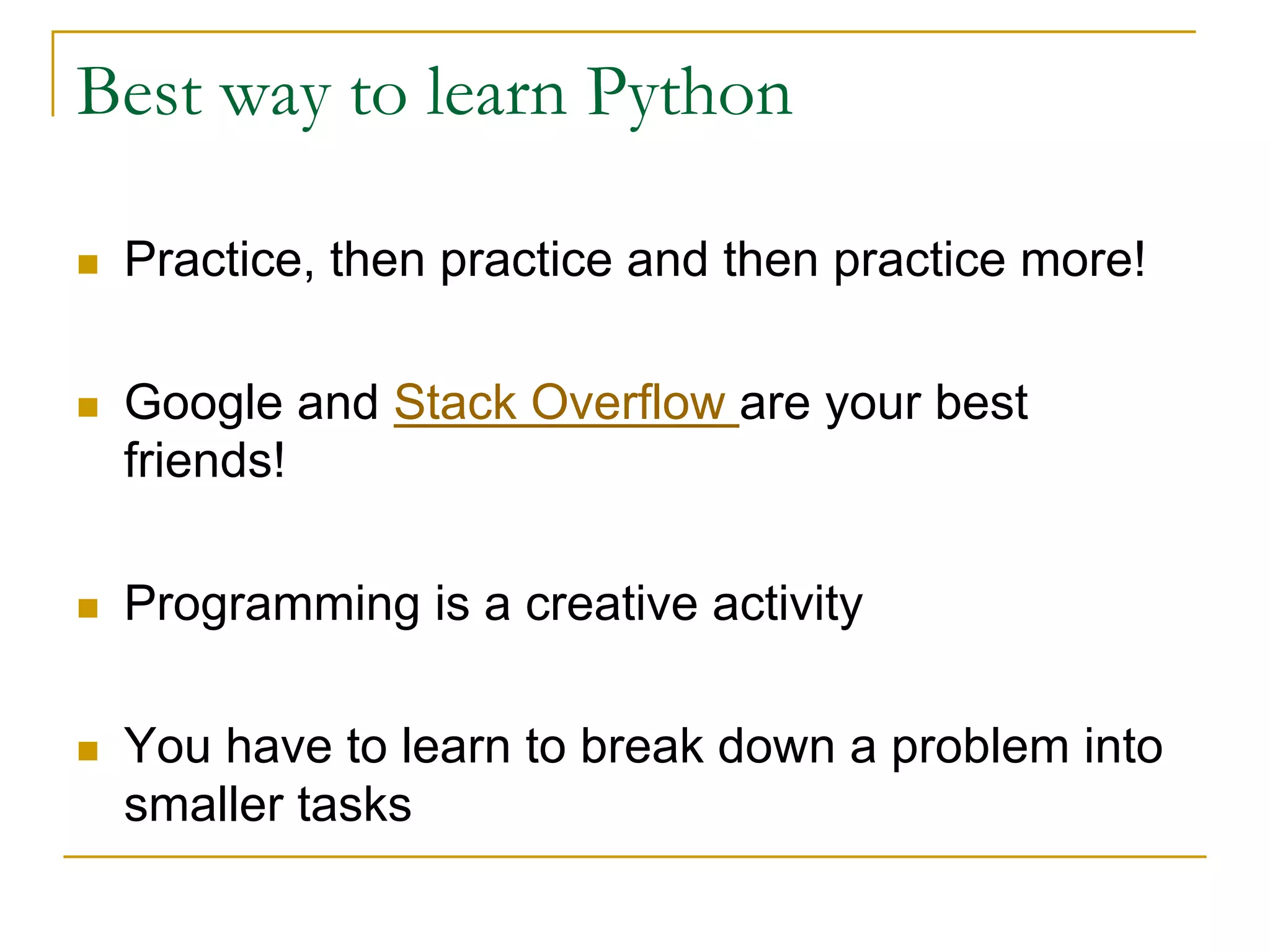 Best way to learn Python
n Practice, then practice and then practice more!
n Google and Stack Overflow are your best
friends!
n Programming is a creative activity
n You have to learn to break down a problem into
smaller tasks
 