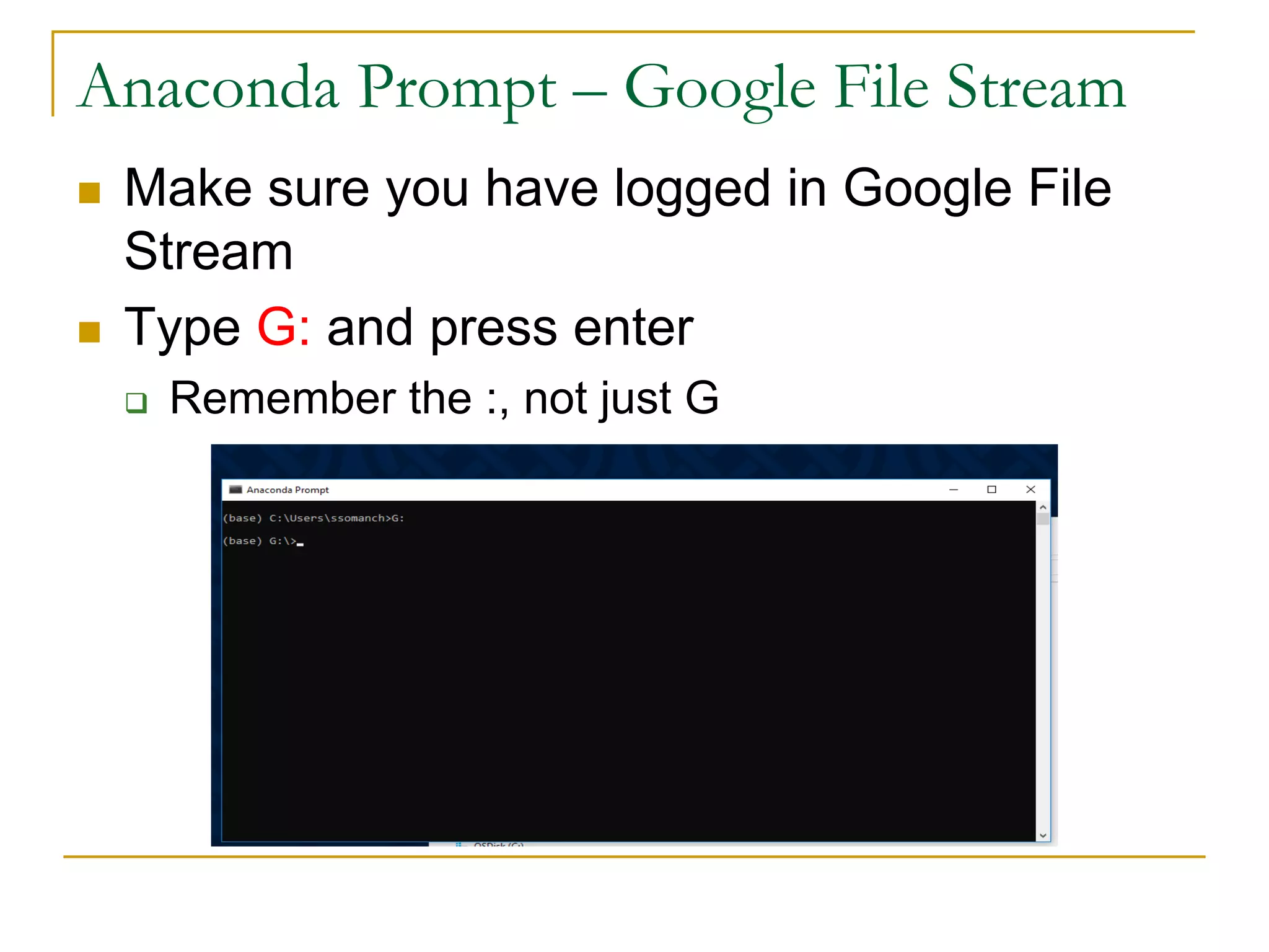 n Make sure you have logged in Google File
Stream
n Type G: and press enter
q Remember the :, not just G
Anaconda Prompt – Google File Stream
 