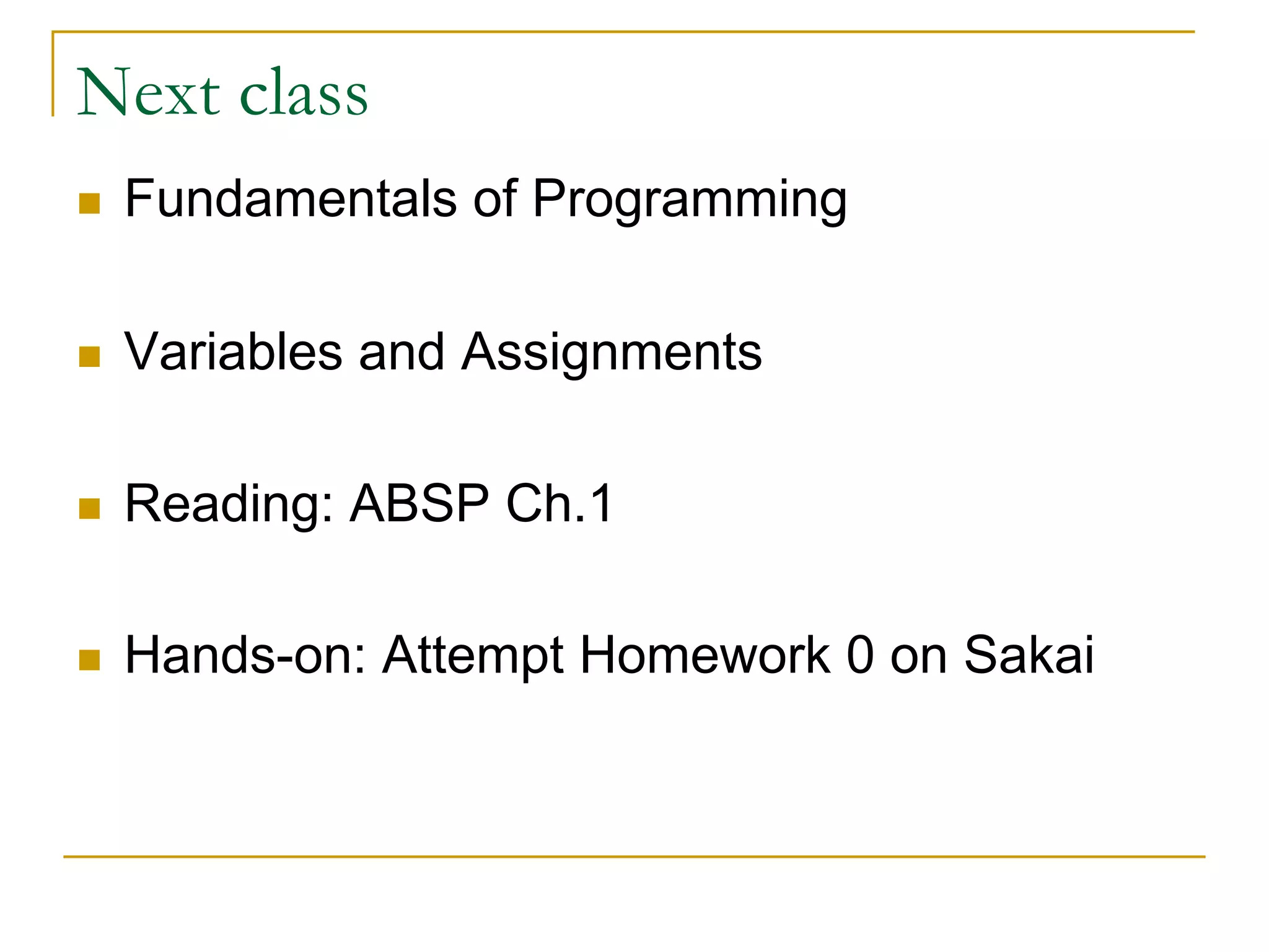 Next class
n Fundamentals of Programming
n Variables and Assignments
n Reading: ABSP Ch.1
n Hands-on: Attempt Homework 0 on Sakai
 