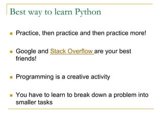 Best way to learn Python
n Practice, then practice and then practice more!
n Google and Stack Overflow are your best
friends!
n Programming is a creative activity
n You have to learn to break down a problem into
smaller tasks
 