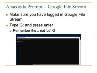 n Make sure you have logged in Google File
Stream
n Type G: and press enter
q Remember the :, not just G
Anaconda Prompt – Google File Stream
 
