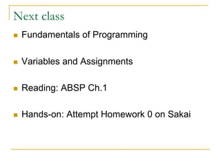 Next class
n Fundamentals of Programming
n Variables and Assignments
n Reading: ABSP Ch.1
n Hands-on: Attempt Homework 0 on Sakai
 