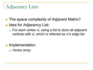 Adjacency Lists
 The space complexity of Adjacent Matrix?
 Idea for Adjacency List:
 For each vertex vi, using a list to store all adjacent
vertices with vi, which is referred as vi’s edge list
 Implementation
 Vector array
 