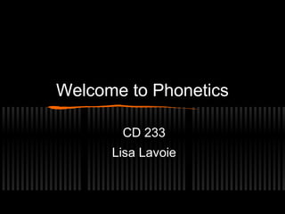 Welcome to Phonetics 
CD 233 
Lisa Lavoie 
 