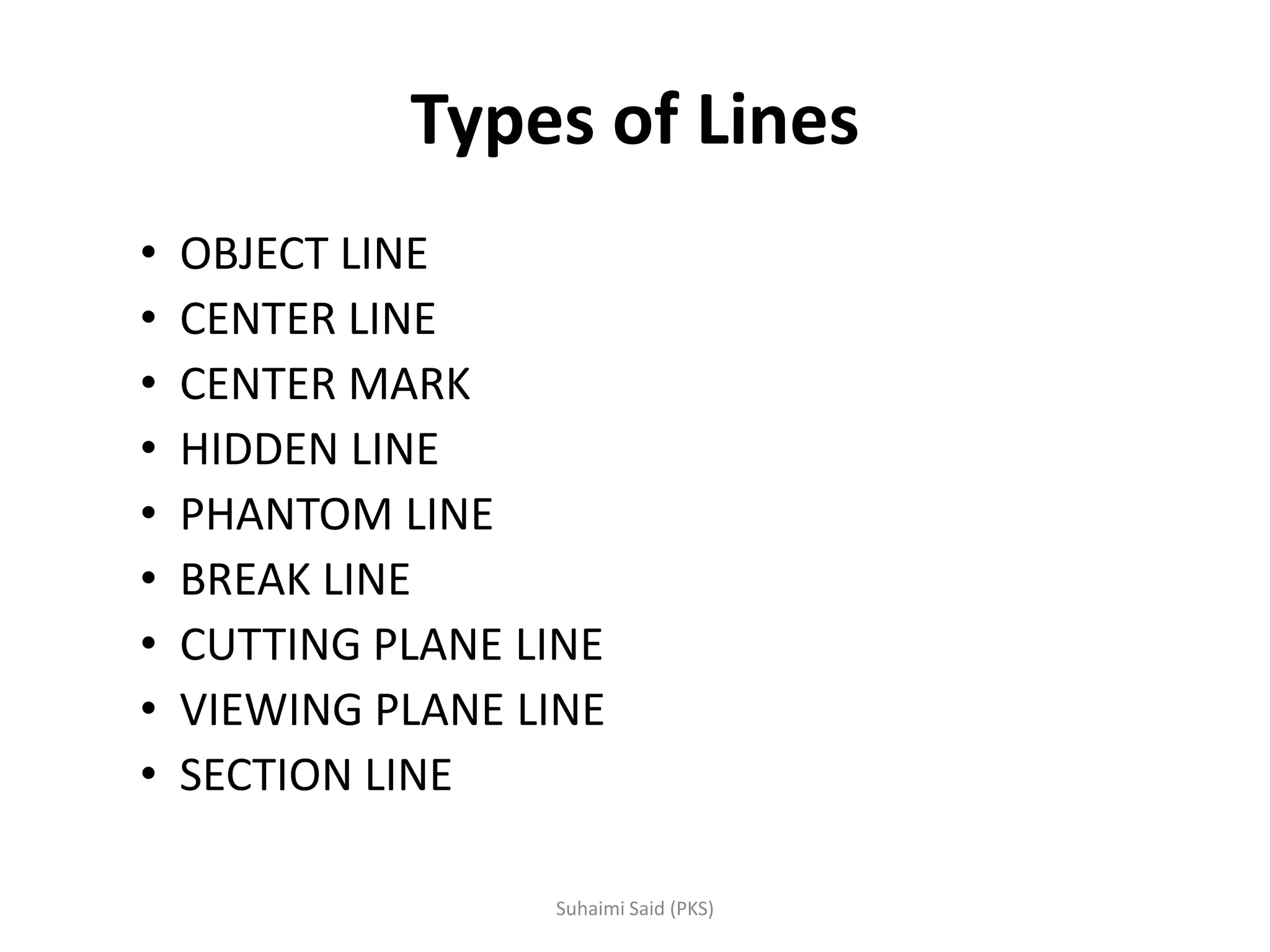 Types of Lines
• OBJECT LINE
• CENTER LINE
• CENTER MARK
• HIDDEN LINE
• PHANTOM LINE
• BREAK LINE
• CUTTING PLANE LINE
• VIEWING PLANE LINE
• SECTION LINE
 