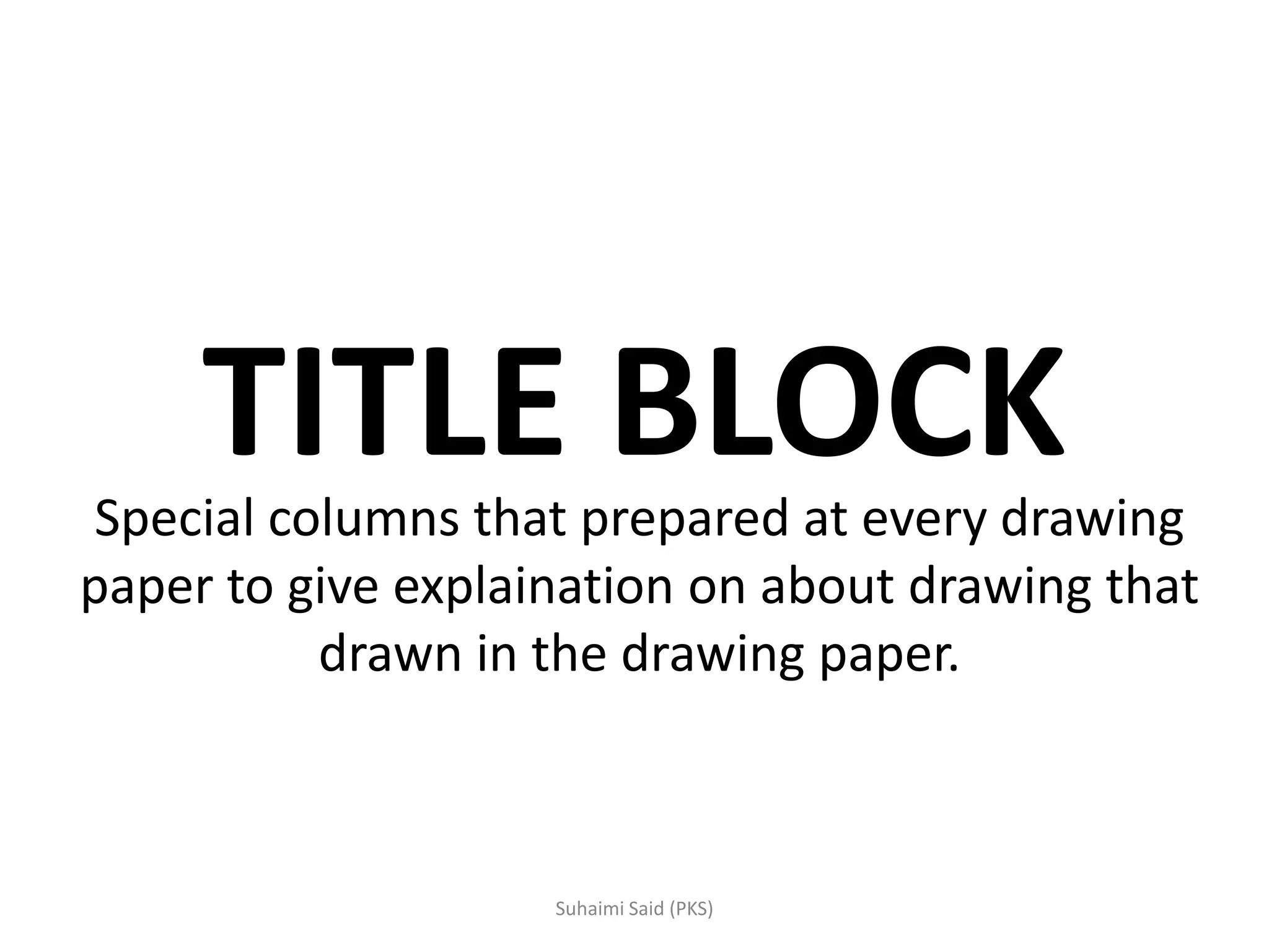 TITLE BLOCKSpecial columns that prepared at every drawing
paper to give explaination on about drawing that
drawn in the drawing paper.
 