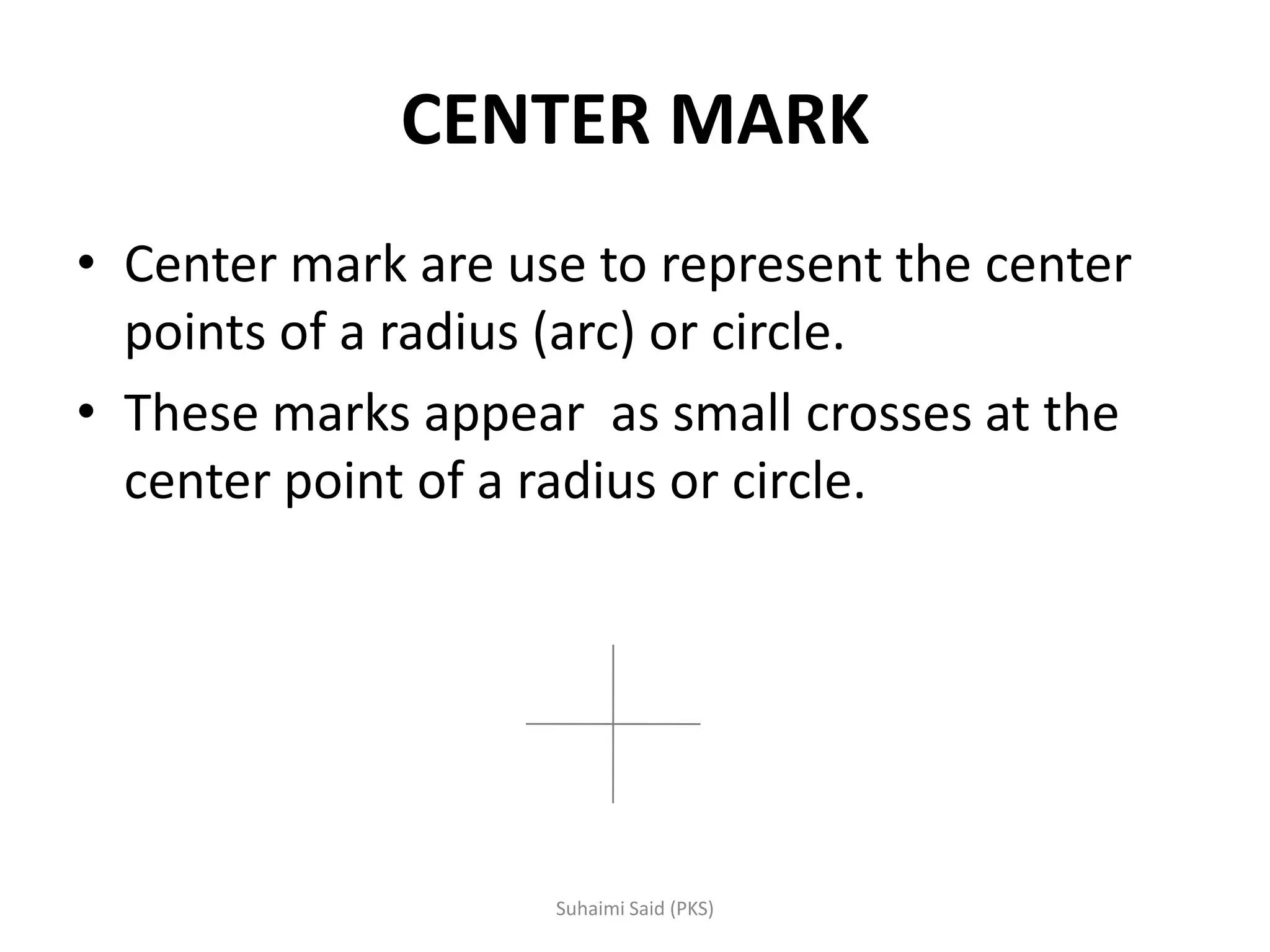 CENTER MARK
• Center mark are use to represent the center
points of a radius (arc) or circle.
• These marks appear as small crosses at the
center point of a radius or circle.
 