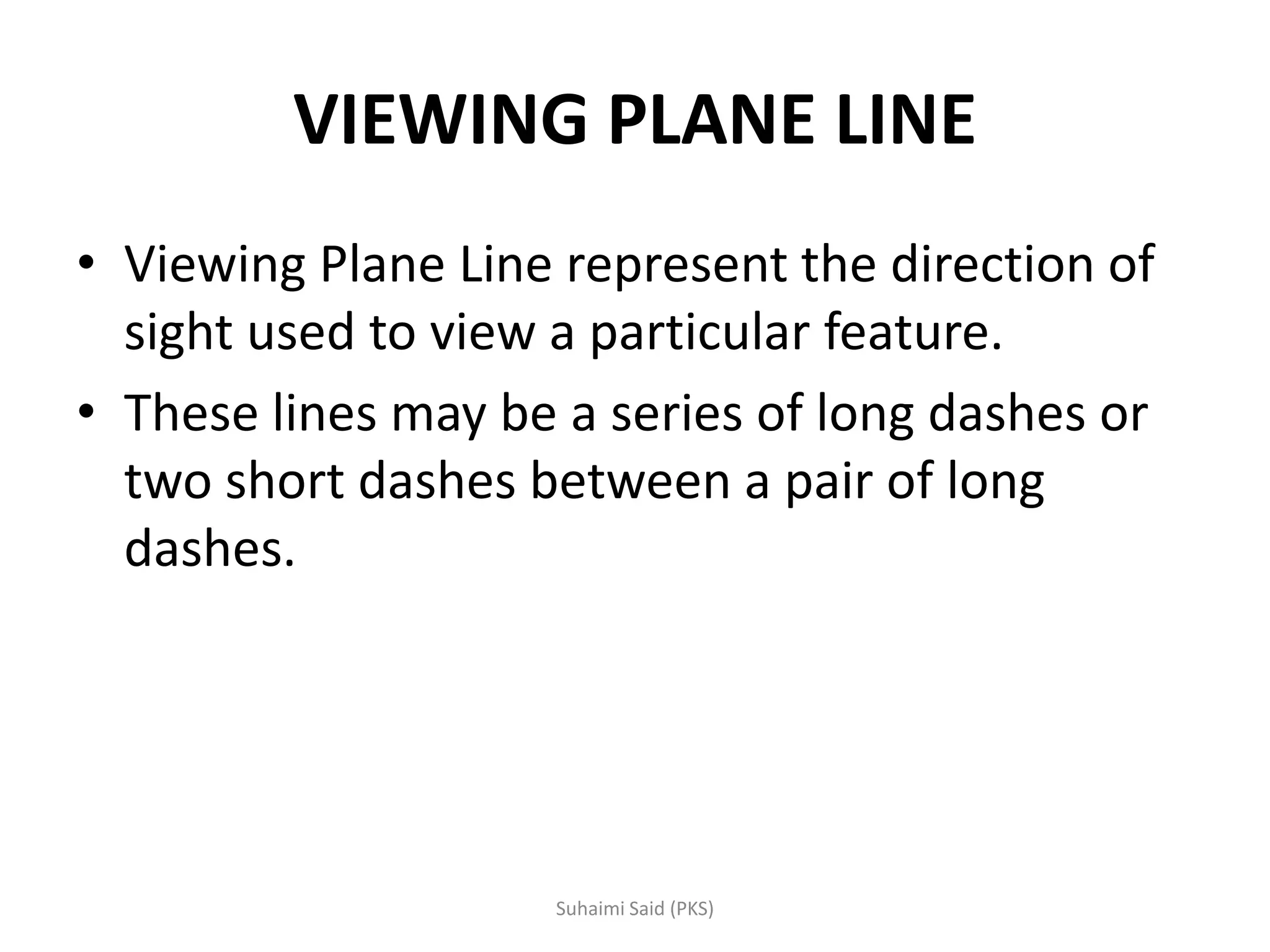 VIEWING PLANE LINE
• Viewing Plane Line represent the direction of
sight used to view a particular feature.
• These lines may be a series of long dashes or
two short dashes between a pair of long
dashes.
 