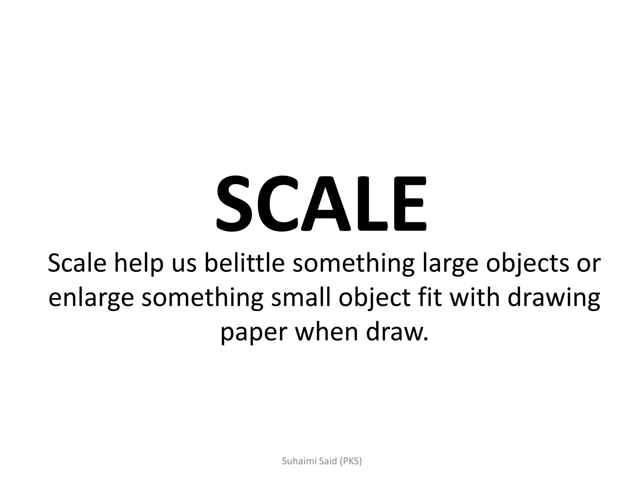 SCALEScale help us belittle something large objects or
enlarge something small object fit with drawing
paper when draw.
 