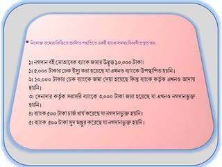 7
বনতনাক্তততযযরবভবিততপ্রচবিত পদ্ধবতততএকটিবযাাংক সমন্বয় বববরণীপ্রস্তুত কর:
১। নগদানবই জমাতাতবকবযাাংক েমারউদ্বৃি১০,০০০ টাকা।
১। ৫,০০০ টাকারজচক ইসুয করািতয়তেযাএখনওবযাাংতকউপস্থাবপতিয়বন ।
২। ১০,০০০ টাকার জচক বযাাংতক েমা জদয়া িতয়তে বকন্তু বযাাংক কতৃৃ ক এখনও আদায়
িয়বন।
৩। জদনাদার কতৃৃ ক সরাসবর বযাাংতক ৩,০০০ টাকা েমা িতয়তে যা এখনও নগদানভ
ু ক্ত
িয়বন।
৪। বযাাংক ৫০০ টাকাচাে
ৃ ধ্াযৃ কতরতেযানগদানভ
ু ক্তিয়বন।
৫। বযাাংক ৫০০ টাকাসুদ মঞ্জুরকতরতেযানগদানভ
ু ক্তিয়বন।
 