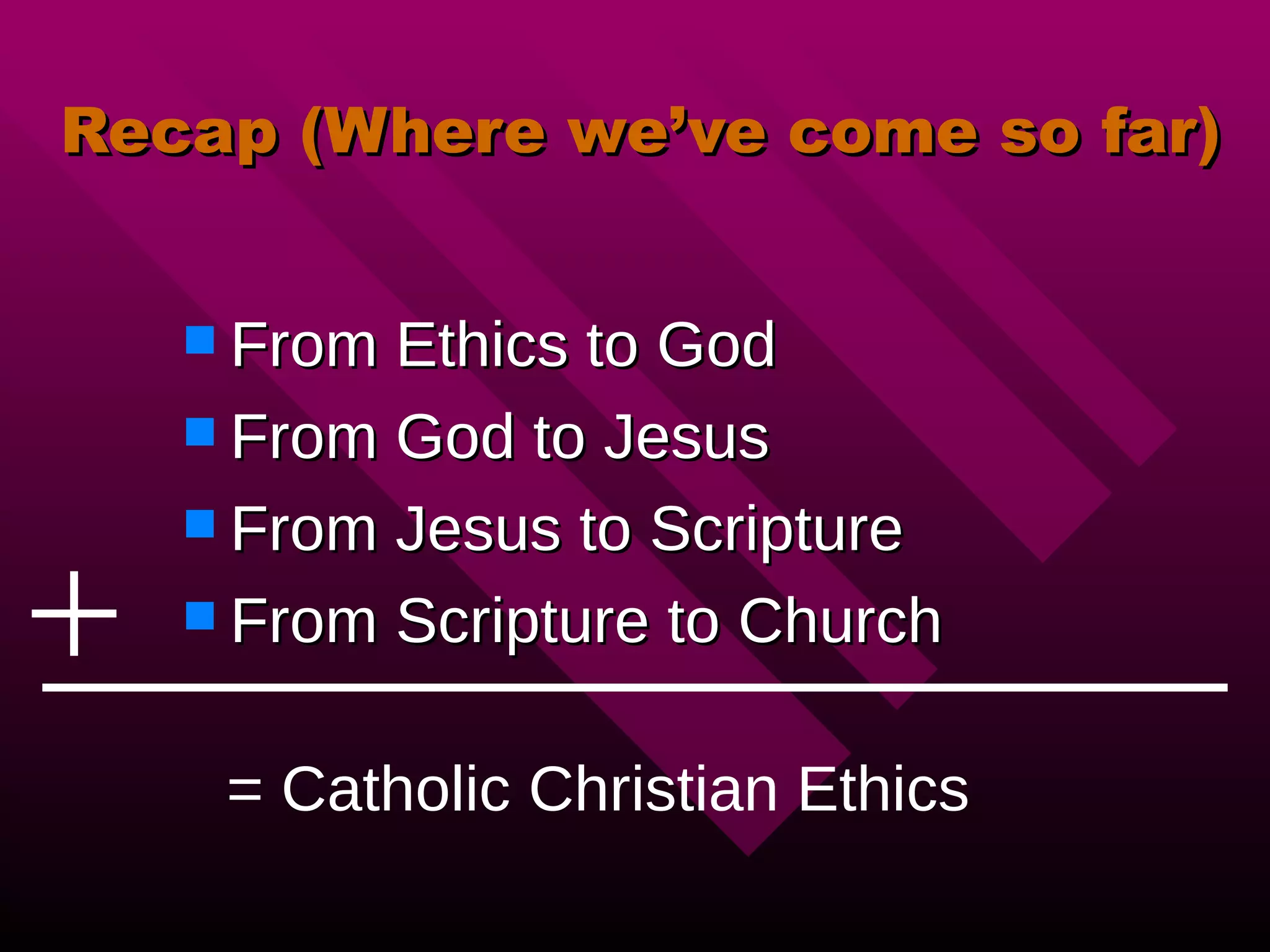 Recap (Where we’ve come so far) From Ethics to God From God to Jesus From Jesus to Scripture From Scripture to Church = Catholic Christian Ethics 