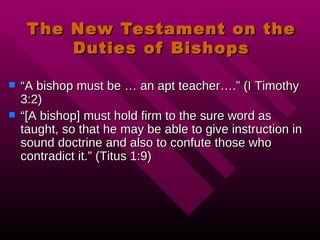 The New Testament on the Duties of Bishops “ A bishop must be … an apt teacher….” (I Timothy 3:2) “ [A bishop] must hold firm to the sure word as taught, so that he may be able to give instruction in sound doctrine and also to confute those who contradict it.” (Titus 1:9) 