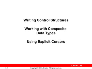 3-1 Copyright © 2006, Oracle. All rights reserved.
Writing Control Structures
Working with Composite
Data Types
Using Explicit Cursors
 