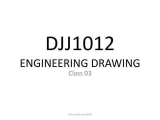 DJJ1012ENGINEERING DRAWING 
Class 03 
Suhaimi Bin Said (PKS)  
