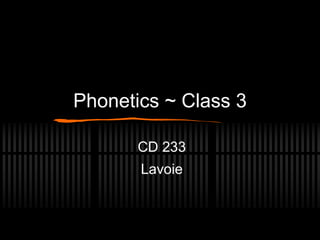 Phonetics ~ Class 3 
CD 233 
Lavoie 
 