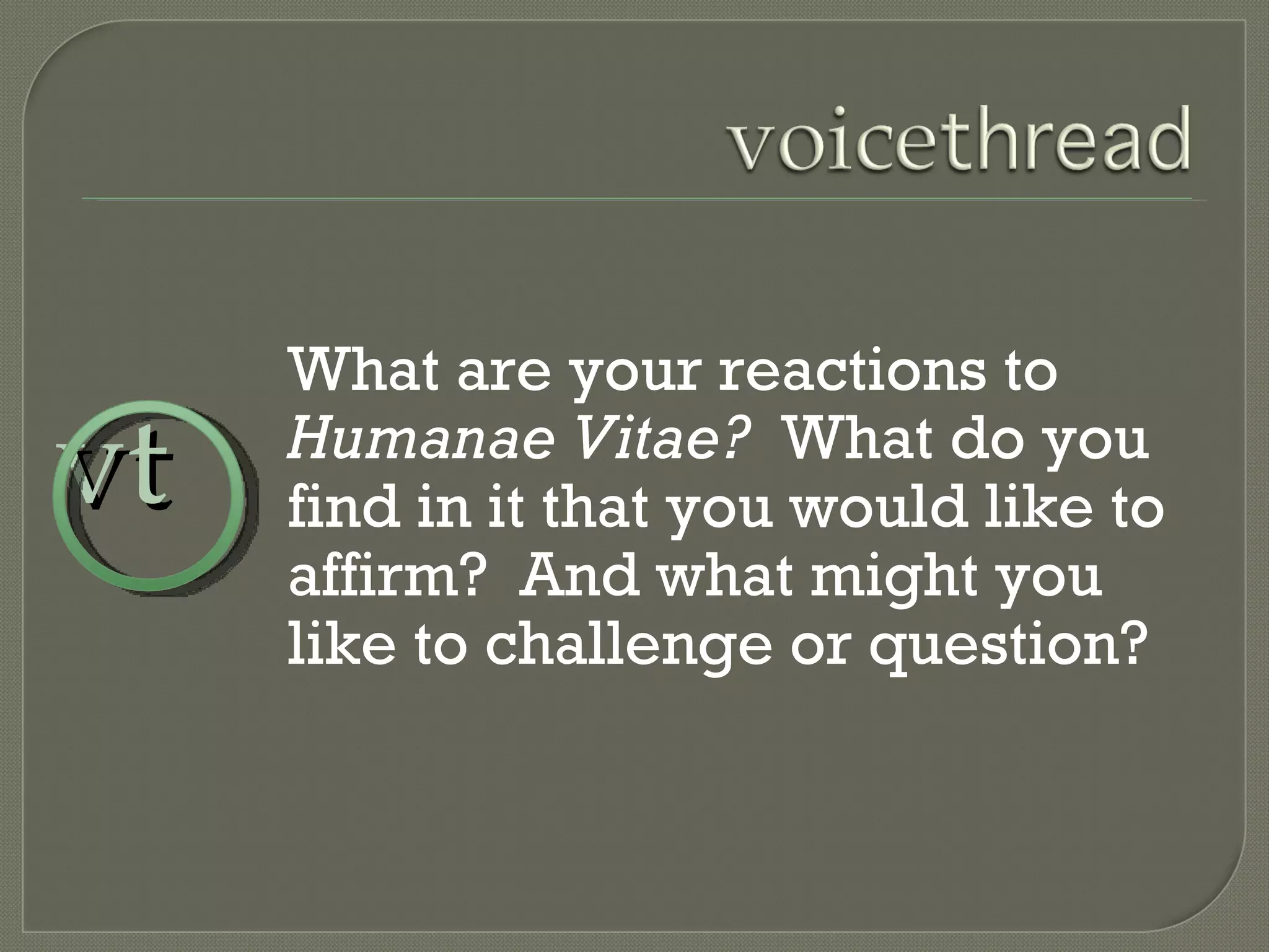 What are your reactions to  Humanae Vitae?  What do you find in it that you would like to affirm?  And what might you like to challenge or question? vt 
