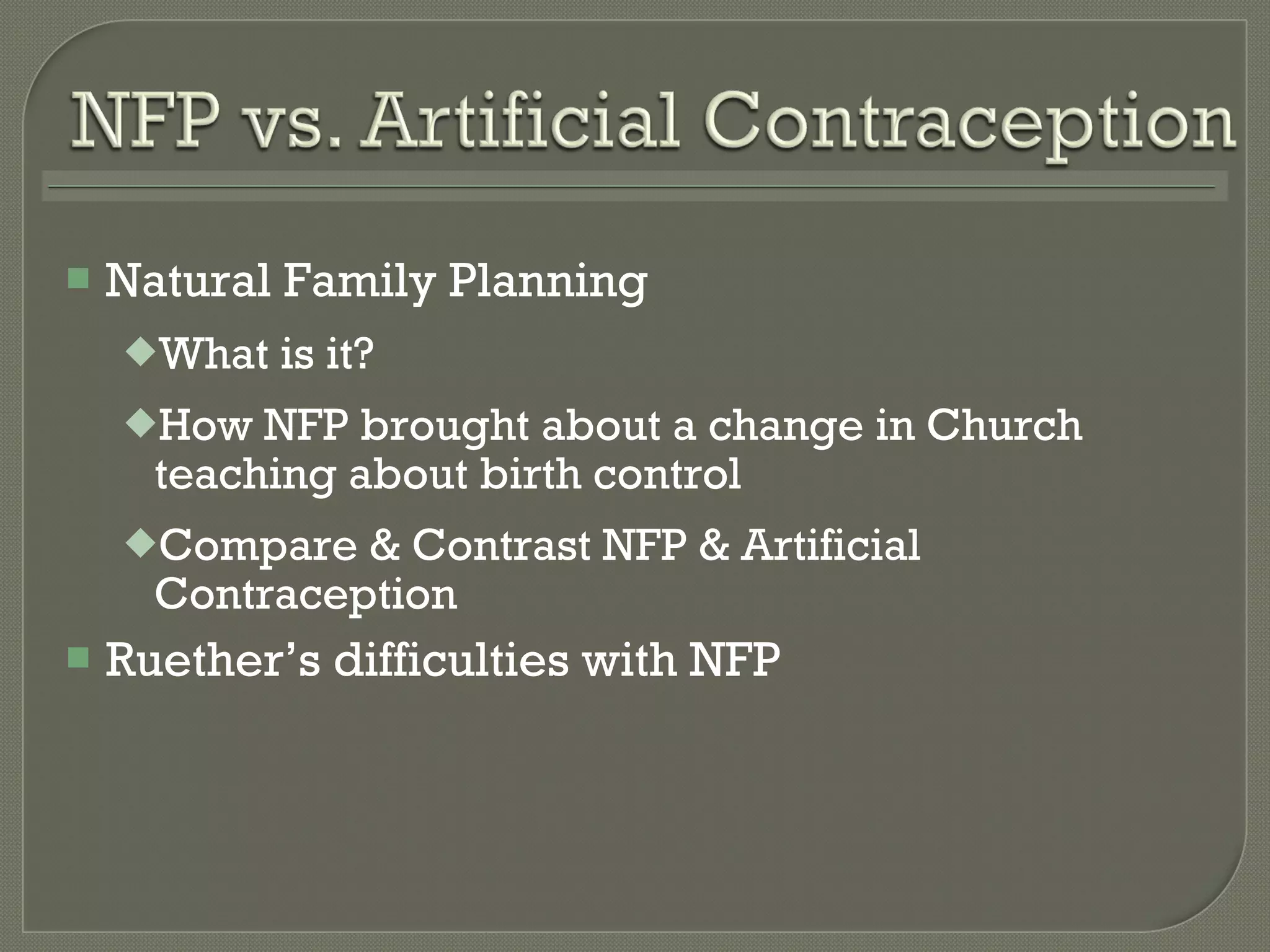 Natural Family Planning What is it? How NFP brought about a change in Church teaching about birth control Compare & Contrast NFP & Artificial Contraception Ruether ’s difficulties with NFP 