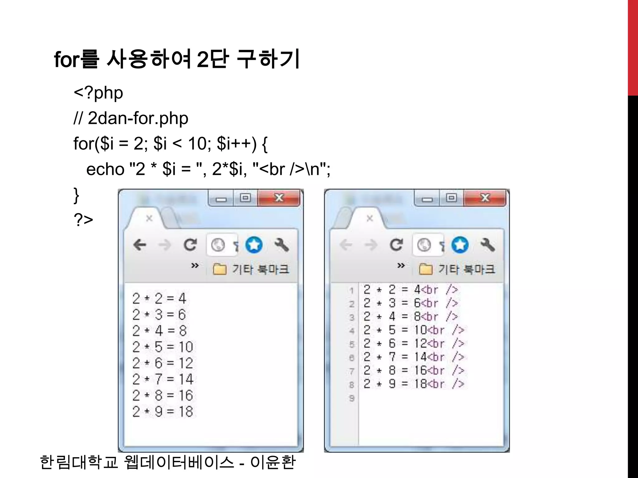 for를 사용하여 2단 구하기
  <?php
  // 2dan-for.php
  for($i = 2; $i < 10; $i++) {
     echo "2 * $i = ", 2*$i, "<br />n";
  }
  ?>




한림대학교 웹데이터베이스 - 이윤환
 
