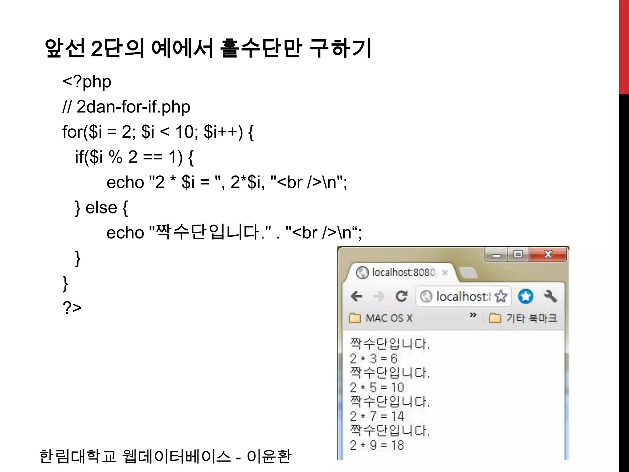 앞선 2단의 예에서 홀수단만 구하기
 <?php
 // 2dan-for-if.php
 for($i = 2; $i < 10; $i++) {
    if($i % 2 == 1) {
          echo "2 * $i = ", 2*$i, "<br />n";
    } else {
          echo "짝수단입니다." . "<br />n“;
    }
 }
 ?>




한림대학교 웹데이터베이스 - 이윤환
 