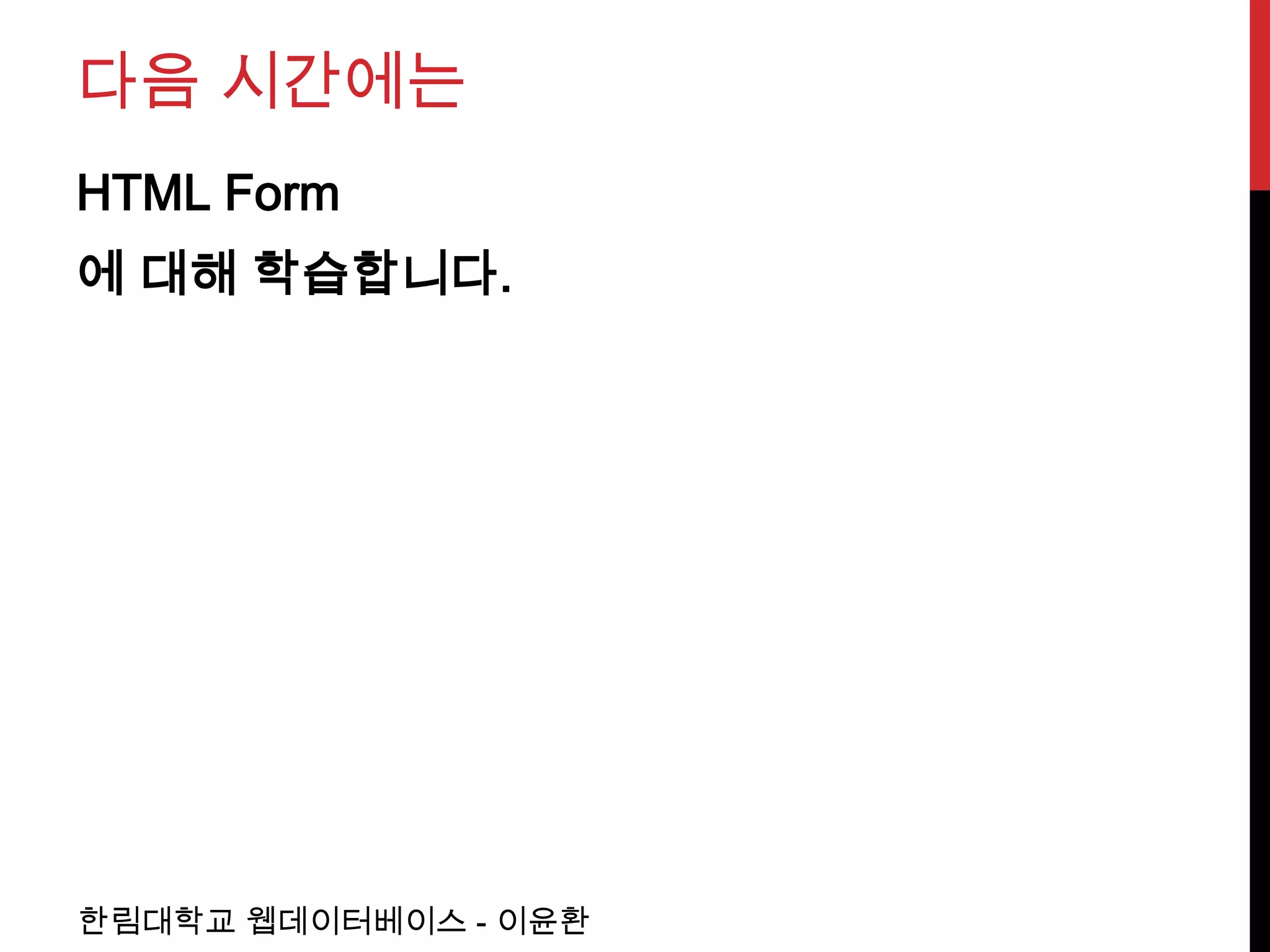 다음 시간에는
HTML Form
에 대해 학습합니다.




한림대학교 웹데이터베이스 - 이윤환
 