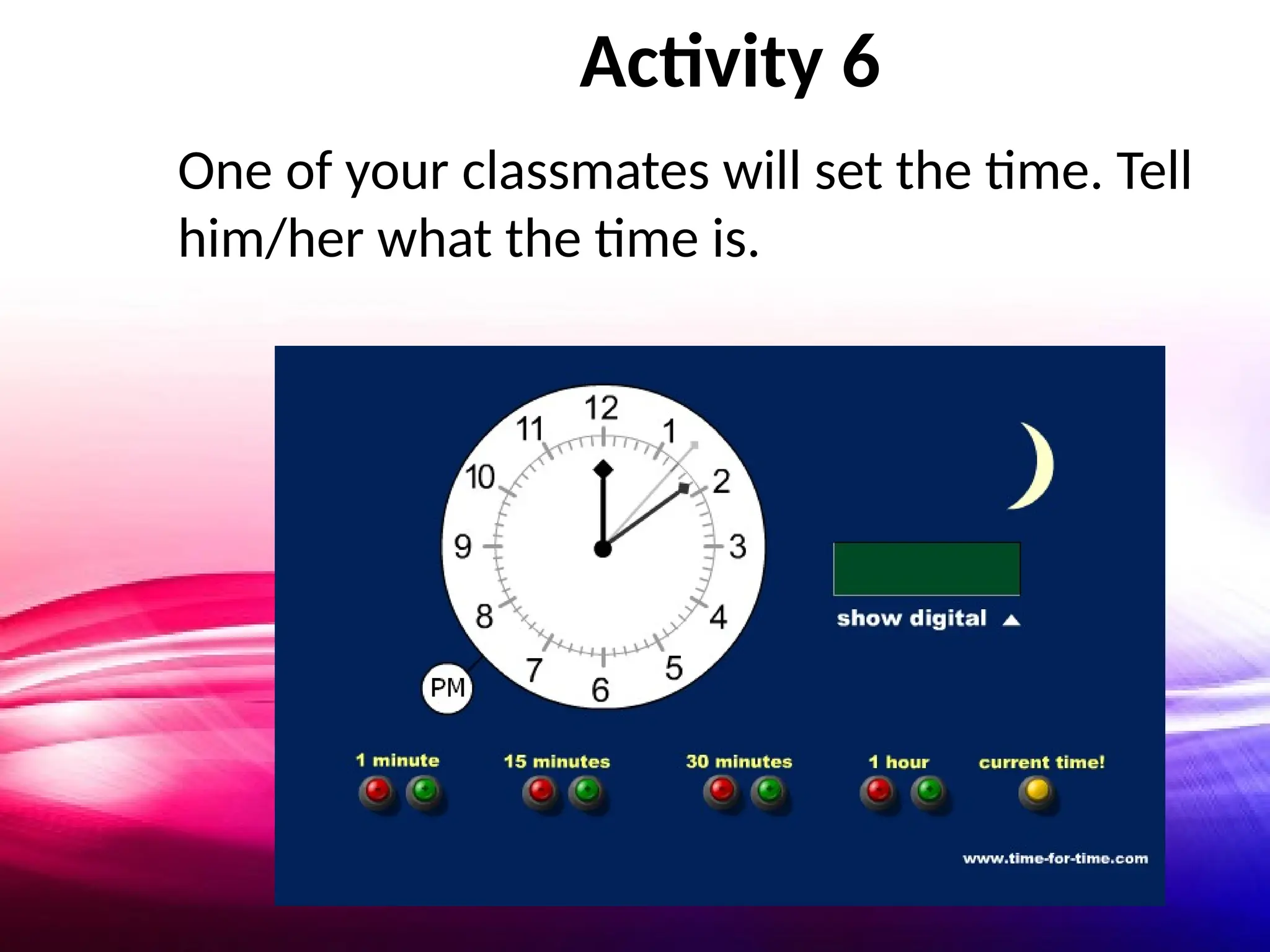 Activity 6
One of your classmates will set the time. Tell
him/her what the time is.
 