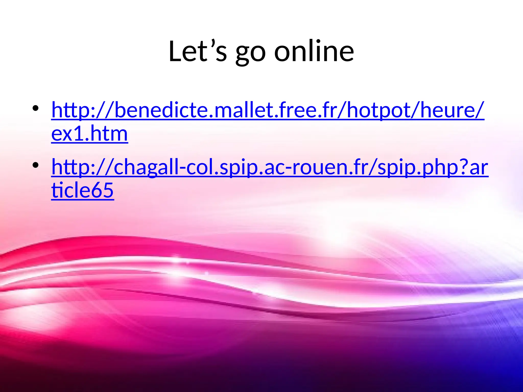 Let’s go online
• http://benedicte.mallet.free.fr/hotpot/heure/
ex1.htm
• http://chagall-col.spip.ac-rouen.fr/spip.php?ar
ticle65
 