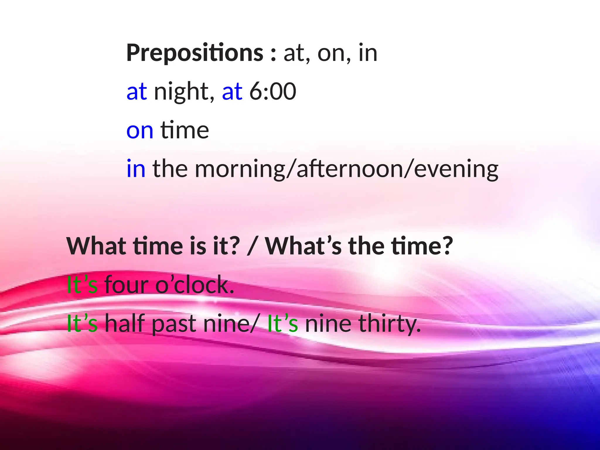 Prepositions : at, on, in
at night, at 6:00
on time
in the morning/afternoon/evening
What time is it? / What’s the time?
It’s four o’clock.
It’s half past nine/ It’s nine thirty.
 