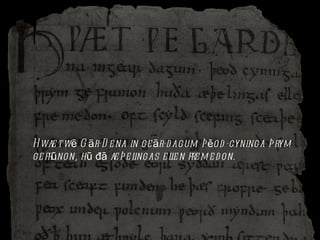 Hwæt wē Gār-Dena in geār-dagum þēod-cyninga þrym gefrūnon, hū đā æþelingas ellen fremedon. 