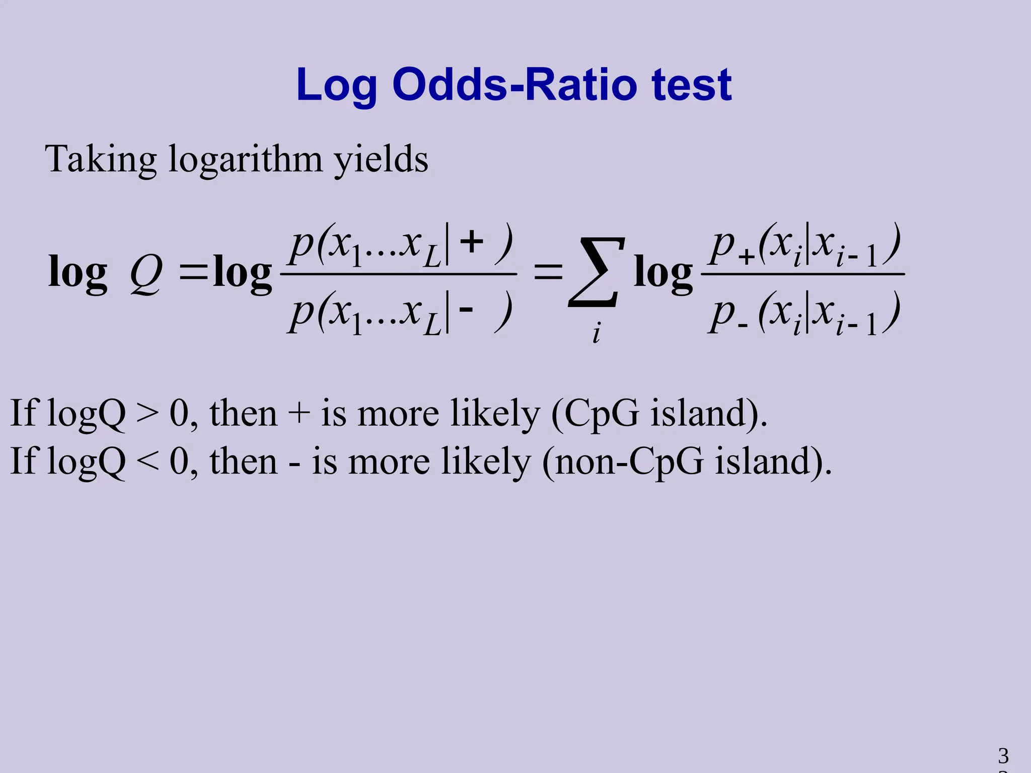 3
Log Odds-Ratio test
Taking logarithm yields
If logQ > 0, then + is more likely (CpG island).
If logQ < 0, then - is more likely (non-CpG island).
 







i i
i
i
i
L
L
)
|x
(x
p
)
|x
(x
p
)
|
...x
p(x
)
|
...x
p(x
Q
1
1
1
1
log
log
log
 