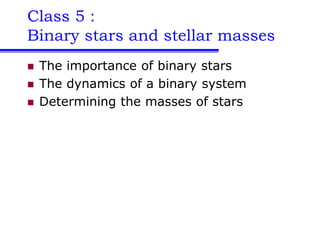 Class 5 :
Binary stars and stellar masses
 The importance of binary stars
 The dynamics of a binary system
 Determining the masses of stars
 