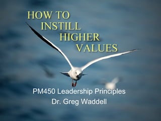 HOW TO
  INSTILL
     HIGHER
        VALUES



PM450 Leadership Principles
    Dr. Greg Waddell
 