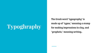 Typoghraphy
The Greek word "typography" is
made up of "typos," meaning a stamp
for making impressions in clay, and
"graphein," meaning writing..
 